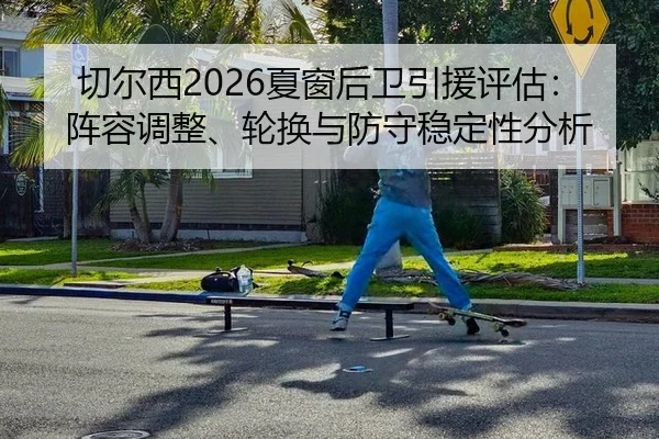 切尔西2026夏窗后卫引援评估：阵容调整、轮换与防守稳定性分析